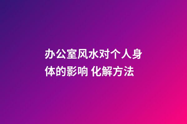 办公室风水对个人身体的影响 化解方法